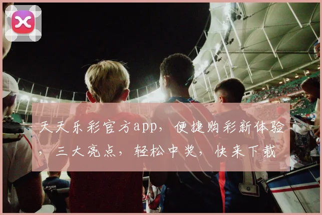 天天乐彩官方app，便捷购彩新体验，三大亮点，轻松中奖，快来下载