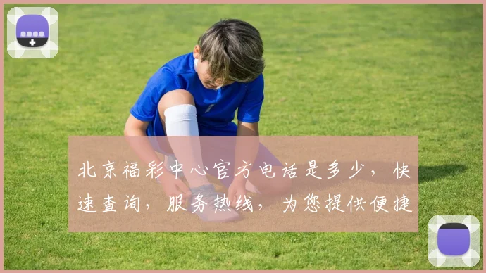 北京福彩中心官方电话是多少，快速查询，服务热线，为您提供便捷咨询，三步轻松找到