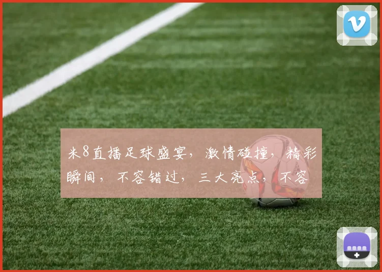 米8直播足球盛宴，激情碰撞，精彩瞬间，不容错过，三大亮点，不容错失