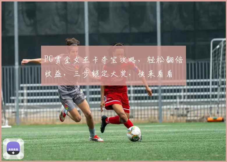 PG赏金女王卡夺宝攻略，轻松翻倍收益，三步锁定大奖，快来看看