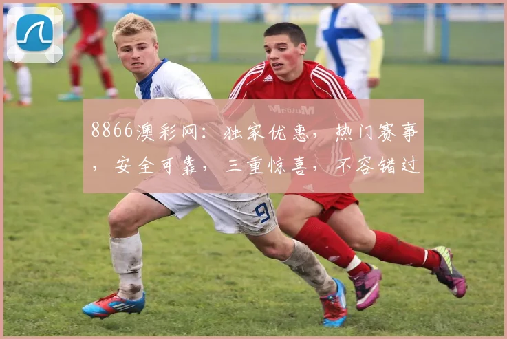 8866澳彩网：独家优惠，热门赛事，安全可靠，三重惊喜，不容错过