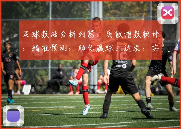 足球数据分析利器，离散指数软件，精准预测，助你赢球三连发，实战必备