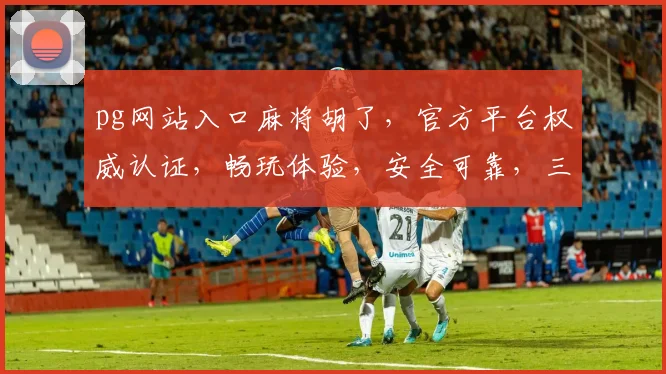 pg网站入口麻将胡了，官方平台权威认证，畅玩体验，安全可靠，三重保障，尽享乐趣