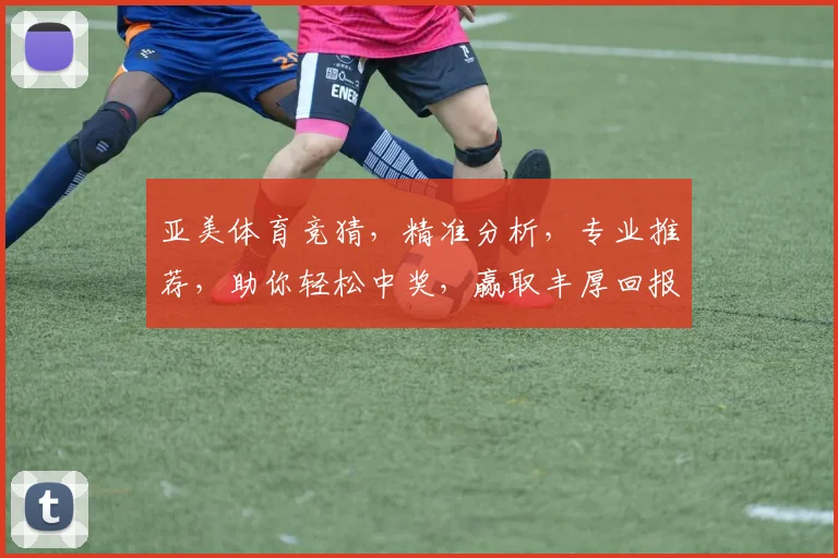 亚美体育竞猜，精准分析，专业推荐，助你轻松中奖，赢取丰厚回报，快来加入我们