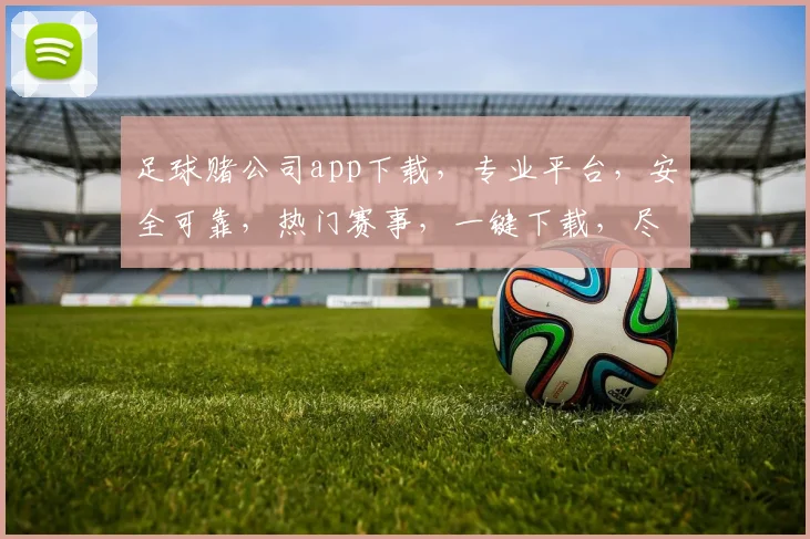 足球赌公司app下载，专业平台，安全可靠，热门赛事，一键下载，尽享激情逗逗逗
