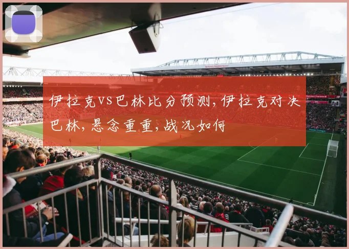 伊拉克vs巴林比分预测,伊拉克对决巴林,悬念重重,战况如何