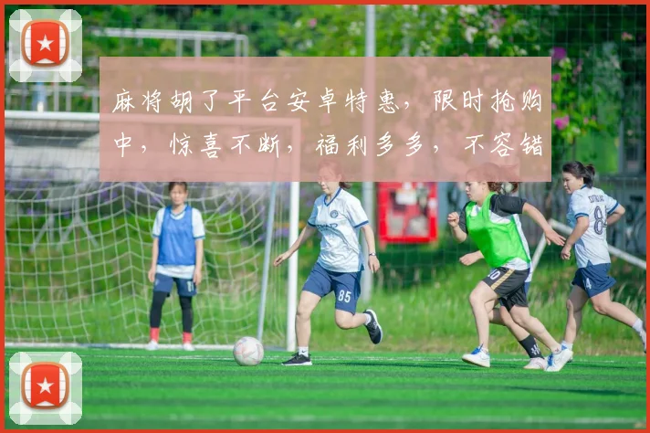 麻将胡了平台安卓特惠，限时抢购中，惊喜不断，福利多多，不容错过，速来体验