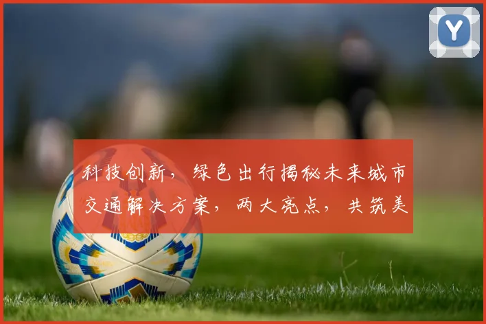 科技创新，绿色出行揭秘未来城市交通解决方案，两大亮点，共筑美好未来之路。