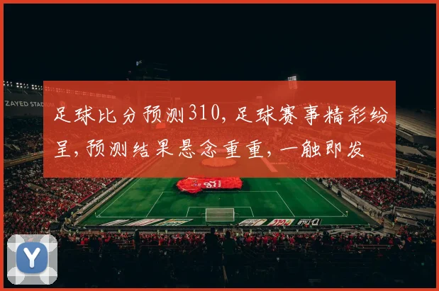 足球比分预测310,足球赛事精彩纷呈,预测结果悬念重重,一触即发