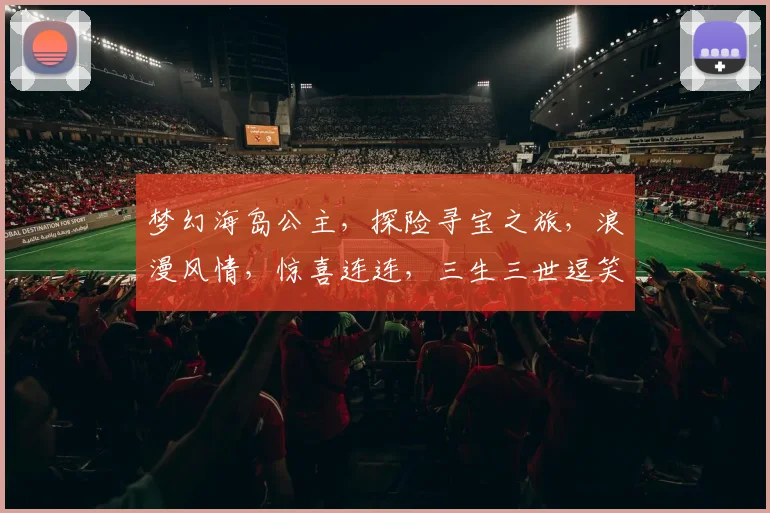 梦幻海岛公主，探险寻宝之旅，浪漫风情，惊喜连连，三生三世逗笑你，畅游无极限