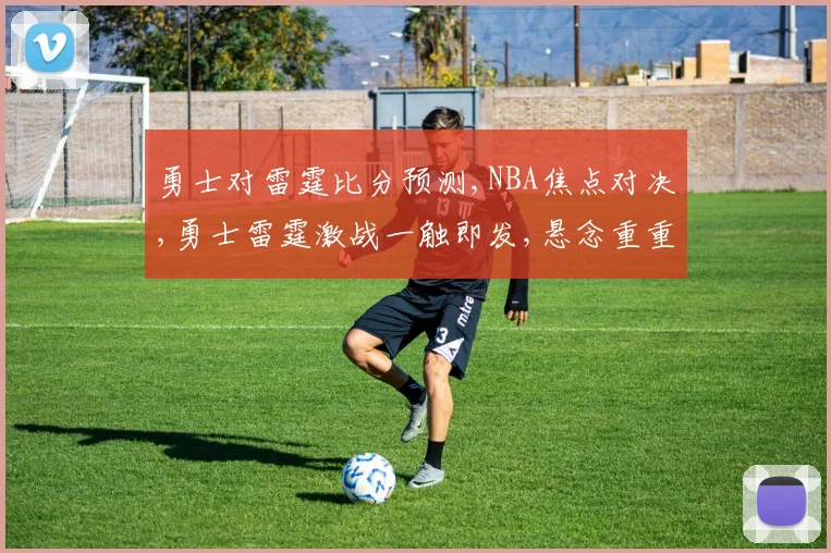 勇士对雷霆比分预测,NBA焦点对决,勇士雷霆激战一触即发,悬念重重