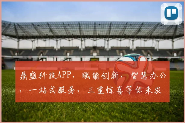 鼎盛科技APP，赋能创新，智慧办公，一站式服务，三重惊喜等你来发现，不容错过