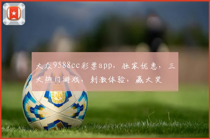 大众9588cc彩票app，独家优惠，三大热门游戏，刺激体验，赢大奖