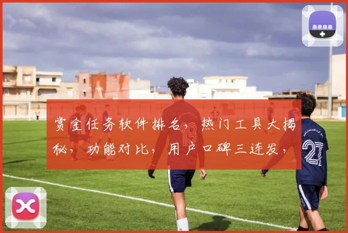 赏金任务软件排名，热门工具大揭秘，功能对比，用户口碑三连发，助力高效选择