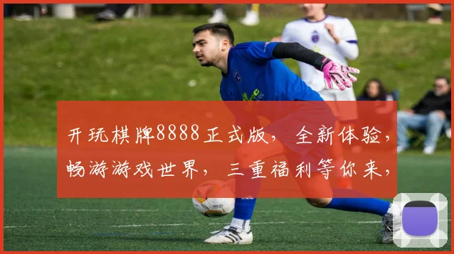 开玩棋牌8888正式版，全新体验，畅游游戏世界，三重福利等你来，不容错过